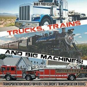 Trucks, Trains and Big Machines! Transportation Books for Kids Children's Transportation Books, Paperback - Baby Professor imagine