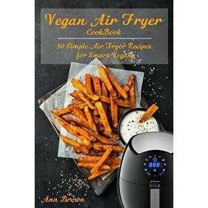 Vegan Air Fryer Cookbook: 50 Simple Air Fryer Recipes for Smart Vegans, Paperback - Ann Brown imagine