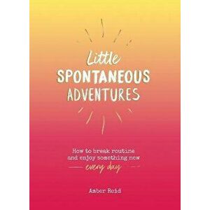 Little Spontaneous Adventures. How to Break Routine and Enjoy Something New Every Day, Hardback - Amber Reid imagine