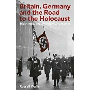 Britain, Germany and the Road to the Holocaust. British Attitudes towards Nazi Atrocities, Paperback - Russell Wallis imagine