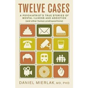 Twelve Cases: A Psychiatrist's True Stories of Mental Illness and Addiction (and Other Human Predispositions), Paperback - Ph. Daniel Mierlak MD imagine