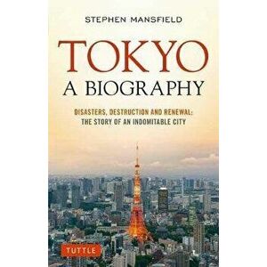 Tokyo: A Biography: Disasters, Destruction and Renewal: The Story of an Indomitable City, Paperback - Stephen Mansfield imagine