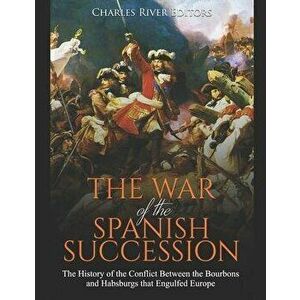 The War of the Spanish Succession: The History of the Conflict Between the Bourbons and Habsburgs that Engulfed Europe, Paperback - Charles River Edit imagine