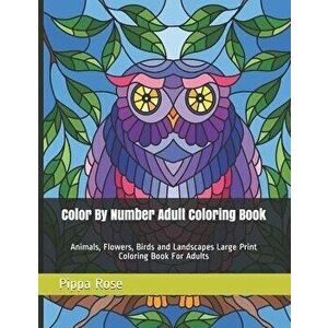 Color By Number Adult Coloring Book: Animals, Flowers, Birds and Landscapes Large Print Coloring Book For Adults, Paperback - Pippa Rose imagine