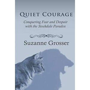 Quiet Courage: Conquering Fear and Despair with the Stockdale Paradox, Paperback - Suzanne Grosser imagine