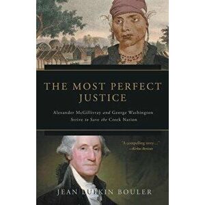 The Most Perfect Justice: Alexander McGillivray and George Washington Strive to Save the Creek Nation, Paperback - Jean Lufkin Bouler imagine