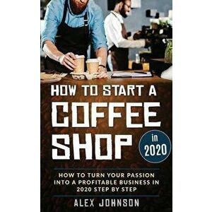How To Start A Coffee Shop in 2020: How To Turn Your Passion Into A Profitable Business In 2020 Step By Step, Paperback - Alex Jordan imagine