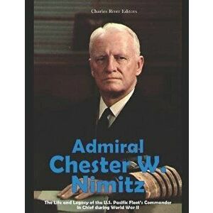 Admiral Chester W. Nimitz: The Life and Legacy of the U.S. Pacific Fleet's Commander in Chief during World War II, Paperback - Charles River Editors imagine