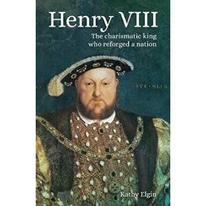 Henry VIII: The Charismatic King Who Reforged a Nation, Paperback - Kathy Elgin imagine