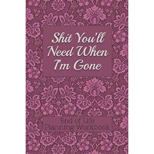 End of Life Planning Workbook: Shit You'll Need When I'm Gone: Makes Sure All Your Important Information in One Easy-to-Find Place, Paperback - Donald imagine