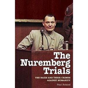 The Nuremberg Trials: The Nazis and Their Crimes Against Humanity, Paperback - Paul Roland imagine