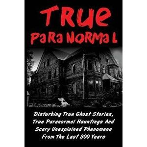 True Paranormal: Disturbing True Ghost Stories, True Paranormal Hauntings And Scary Unexplained Phenomena From The Last 300 Years, Paperback - Layla H imagine