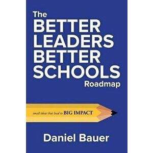 The Better Leaders Better Schools Roadmap: Small Ideas That Lead to Big Impact, Paperback - Daniel Bauer imagine