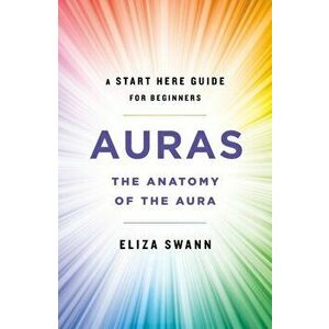 Auras. The Anatomy of the Aura (A Start Here Guide for Beginners), Paperback - Eliza Swann imagine