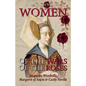 Women of the Wars of the Roses: Jacquetta Woodville, Margaret of Anjou & Cecily Neville, Paperback - Sylvia Barbara Soberton imagine