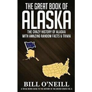 The Great Book of Alaska: The Crazy History of Alaska with Amazing Random Facts & Trivia, Paperback - Bill O'Neill imagine