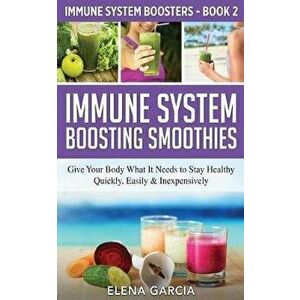 Immune System Boosting Smoothies: Give Your Body What It Needs to Stay Healthy - Quickly, Easily & Inexpensively, Paperback - Elena Garcia imagine