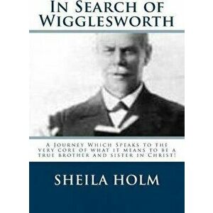 In Search of Wigglesworth: A Journey Which Speaks To The Very Core..., Paperback - Sheila Holm imagine