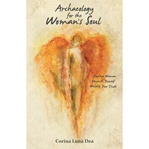 Archaeology for the Woman's Soul: Awaken Woman, Unearth Yourself, Worship your Truth, Paperback - Corina Luna Dea imagine