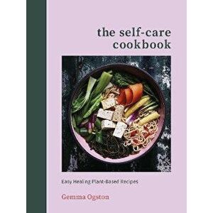 Self-Care Cookbook. Easy Healing Plant-Based Recipes, Hardback - Gemma Ogston imagine