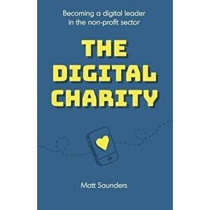 The Digital Charity: Becoming a digital leader in the non-profit sector, Paperback - Matt Saunders imagine