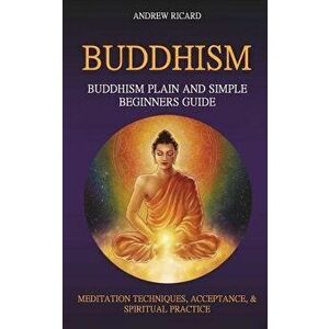 Buddhism: Buddhism Plain And Simple Beginners Guide (Meditation Techniques, Acceptance & Spiritual Practice, Paperback - Andrew Ricard imagine