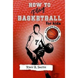 How to Play Basketball for Kids: : A Complete Guide for Parents and Players (149 Pages), Paperback - Tony R. Smith imagine