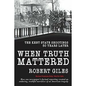 When Truth Mattered: The Kent State Shootings 50 Years Later, Paperback - Robert Giles imagine