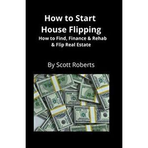How to Start House Flipping: How to Find, Finance & Rehab & Flip Real Estate, Paperback - Scott Roberts imagine