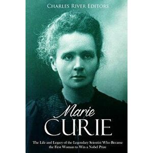 Marie Curie: The Life and Legacy of the Legendary Scientist Who Became the First Woman to Win a Nobel Prize, Paperback - Charles River Editors imagine