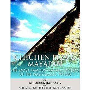 Chichen Itza & Mayapan: The Most Famous Mayan Capitals of the Postclassic Period, Paperback - Jesse Harasta imagine