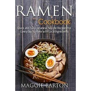 Ramen Cookbook: Quick and Easy Japanese Noodle Recipes for Everyday to Make with Local Ingredients, Paperback - Maggie Barton imagine
