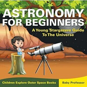 Astronomy For Beginners: A Young Stargazers Guide To The Universe - Children Explore Outer Space Books, Paperback - Baby Professor imagine
