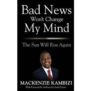 Bad News Won't Change My Mind: The Sun Will Rise Again, Paperback - MacKenzie Kambizi imagine