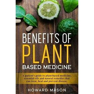 Benefits of Plant Based Medicine: A Patient's Guide to Plant-Based Medicine, Essential Oils and Natural Remedies that can Treat, Heal and Prevent Dise imagine