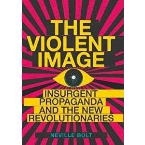 Violent Image. Insurgent Propaganda and the New Revolutionaries, Paperback - Neville Bolt imagine