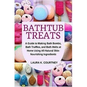 Bathtub Treats: A Guide to Making Bath Bombs, Truffles, and Melts at Home Using All-Natural Skin-Nourishing Ingredients, Paperback - Laura K. Courtney imagine