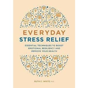 Everyday Stress Relief: Essential Techniques to Boost Emotional Resiliency and Improve Your Health, Paperback - Ruth C., PhD MPH MSW White imagine