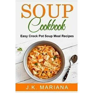Soup Cookbook: Easy Crock Pot Soup Meal Recipes, Paperback - J. K. Mariana imagine