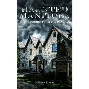 Haunted Manitoba. Ghost Stories from the Prairies, Paperback - Matthew Komus imagine