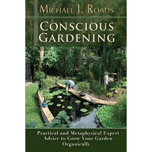 Conscious Gardening: Practical and Metaphysical Expert Advice to Grow Your Garden Organically, Paperback - Michael J. Roads imagine