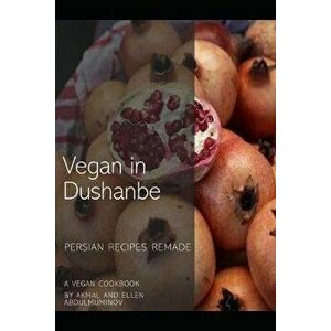 Vegan in Dushanbe: Persian Recipes Remade, Paperback - Akmal Abdulmuminov imagine