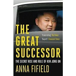 Great Successor. The Secret Rise and Rule of Kim Jong Un, Paperback - Anna Fifield imagine