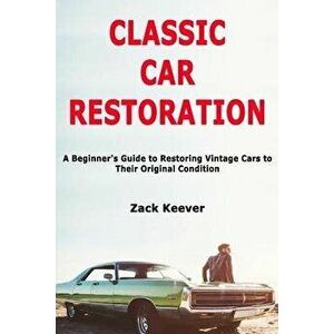 Classic Car Restoration: A Beginner's Guide to Restoring Vintage Cars to Their Original Condition, Paperback - Zack Keever imagine
