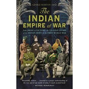 Indian Empire At War. From Jihad to Victory, The Untold Story of the Indian Army in the First World War, Paperback - George Morton-Jack imagine