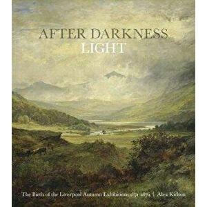 After Darkness Light. The Birth of the Liverpool Autumn Exhibitions 1871-1876, Paperback - Alex Kidson imagine
