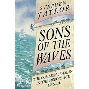 Sons of the Waves. The Common Seaman in the Heroic Age of Sail, Hardback - Stephen Taylor imagine