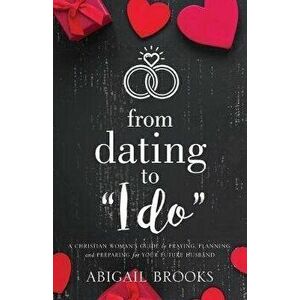 From Dating to I Do: A Christian Woman's Guide to Praying, Planning, and Preparing for Your Future Husband, Paperback - Abigail Brooks imagine