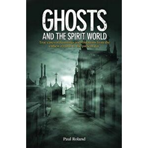 Ghosts and the Spirit World. True cases of hauntings and visitations from the earliest records to the present day, Paperback - Paul Roland imagine