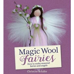 Magic Wool Fairies. How to Make Seasonal Angels and Fairies, Paperback - Christine Schafer imagine